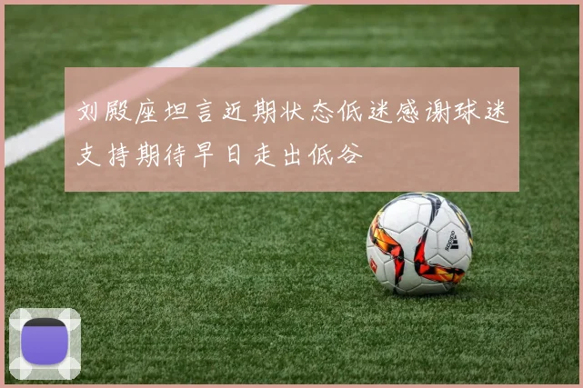 刘殿座坦言近期状态低迷感谢球迷支持期待早日走出低谷
